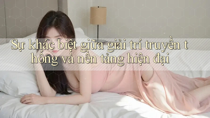 Sự khác biệt giữa giải trí truyền thống và nền tảng hiện đại Sự khác biệt giữa giải trí truyền thống và nền tảng hiện đại