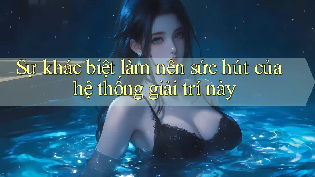 Sự khác biệt làm nên sức hút của hệ thống giải trí này