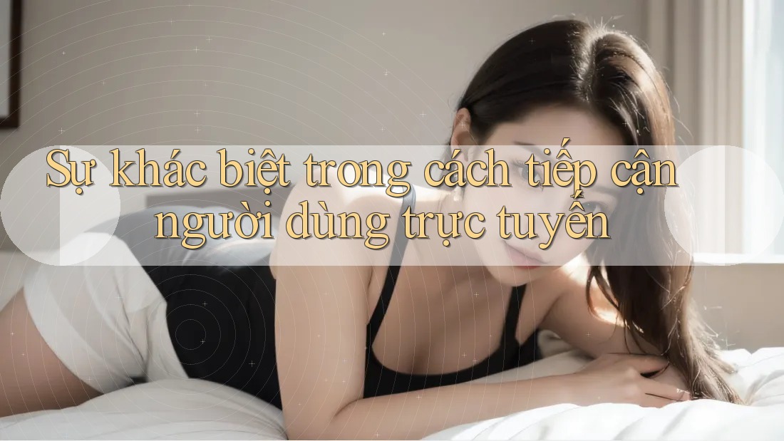 Sự khác biệt trong cách tiếp cận người dùng trực tuyến Sự khác biệt trong cách tiếp cận người dùng trực tuyến
