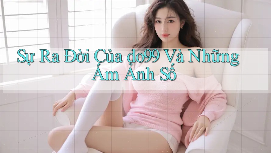 Sự Ra Đời Của do99 Và Những Ám Ảnh Số