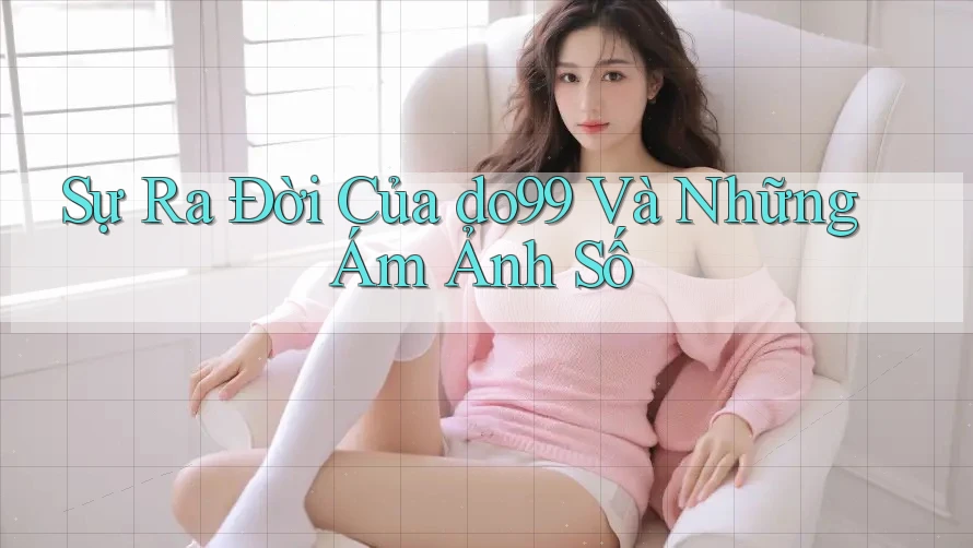 Sự Ra Đời Của do99 Và Những Ám Ảnh Số