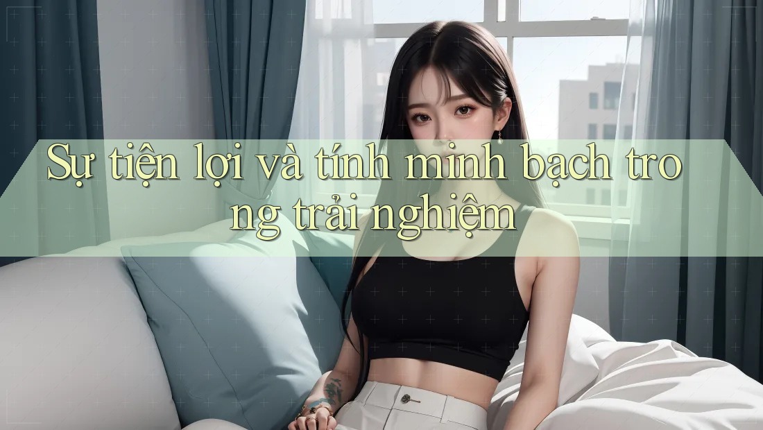 Sự tiện lợi và tính minh bạch trong trải nghiệm Sự tiện lợi và tính minh bạch trong trải nghiệm