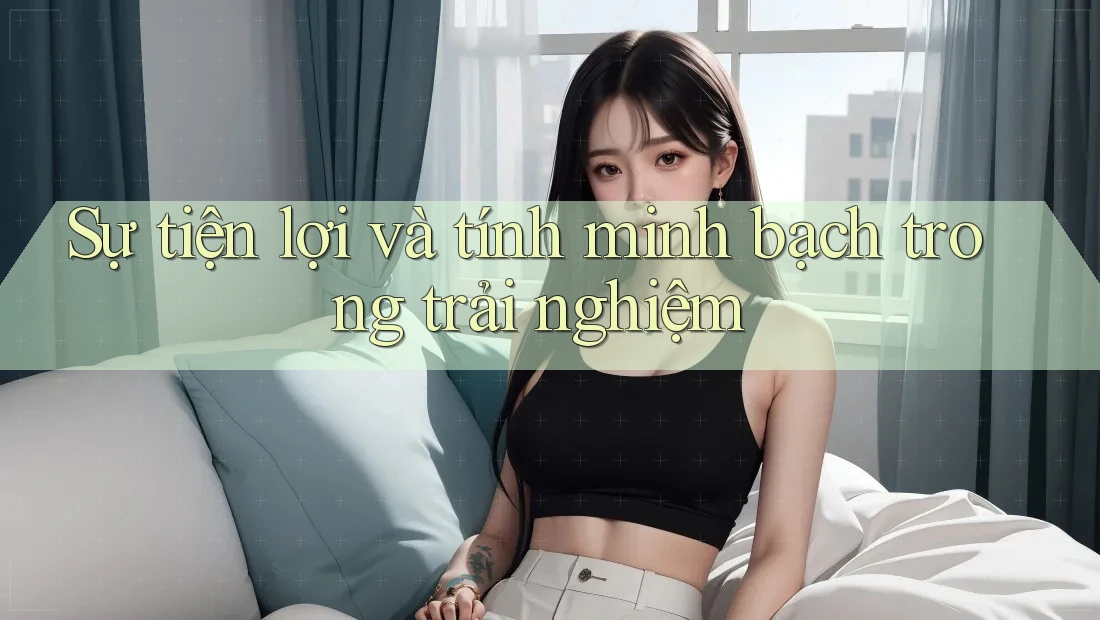 Sự tiện lợi và tính minh bạch trong trải nghiệm