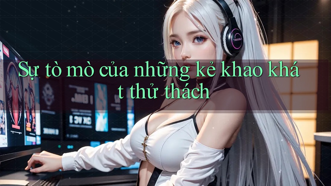 Sự tò mò của những kẻ khao khát thử thách Sự tò mò của những kẻ khao khát thử thách