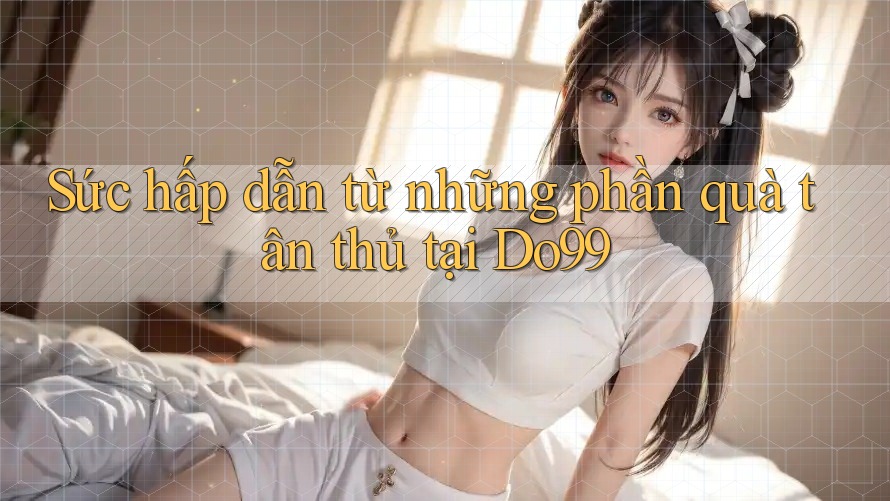 Sức hấp dẫn từ những phần quà tân thủ tại Do99