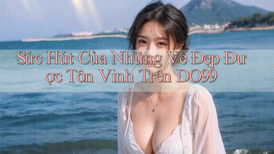 Sức Hút Của Những Vẻ Đẹp Được Tôn Vinh Trên DO99