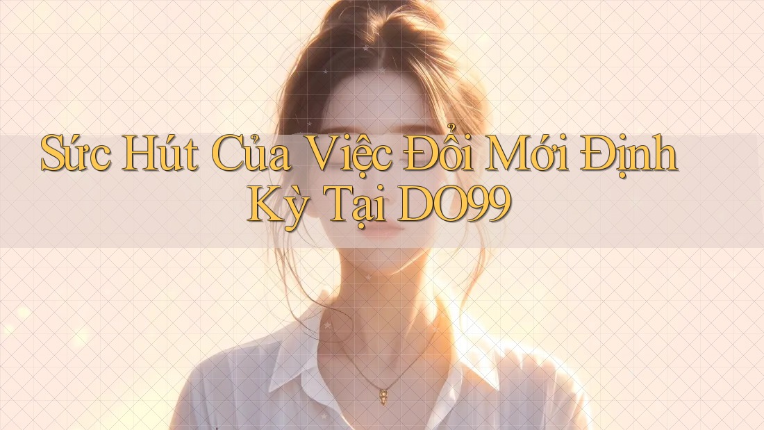 Sức Hút Của Việc Đổi Mới Định Kỳ Tại DO99 Sức Hút Của Việc Đổi Mới Định Kỳ Tại DO99