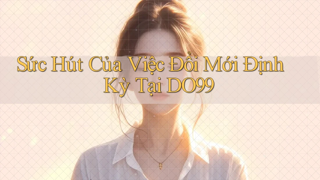 Sức Hút Của Việc Đổi Mới Định Kỳ Tại DO99 Sức Hút Của Việc Đổi Mới Định Kỳ Tại DO99