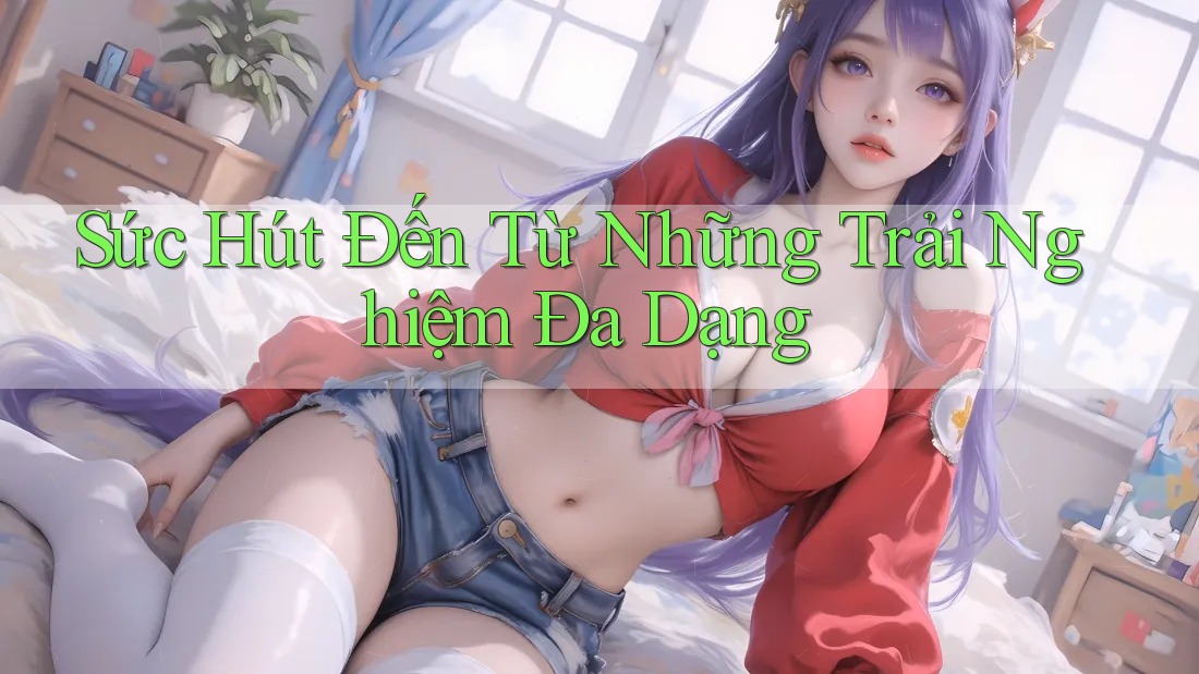 Sức Hút Đến Từ Những Trải Nghiệm Đa Dạng Sức Hút Đến Từ Những Trải Nghiệm Đa Dạng