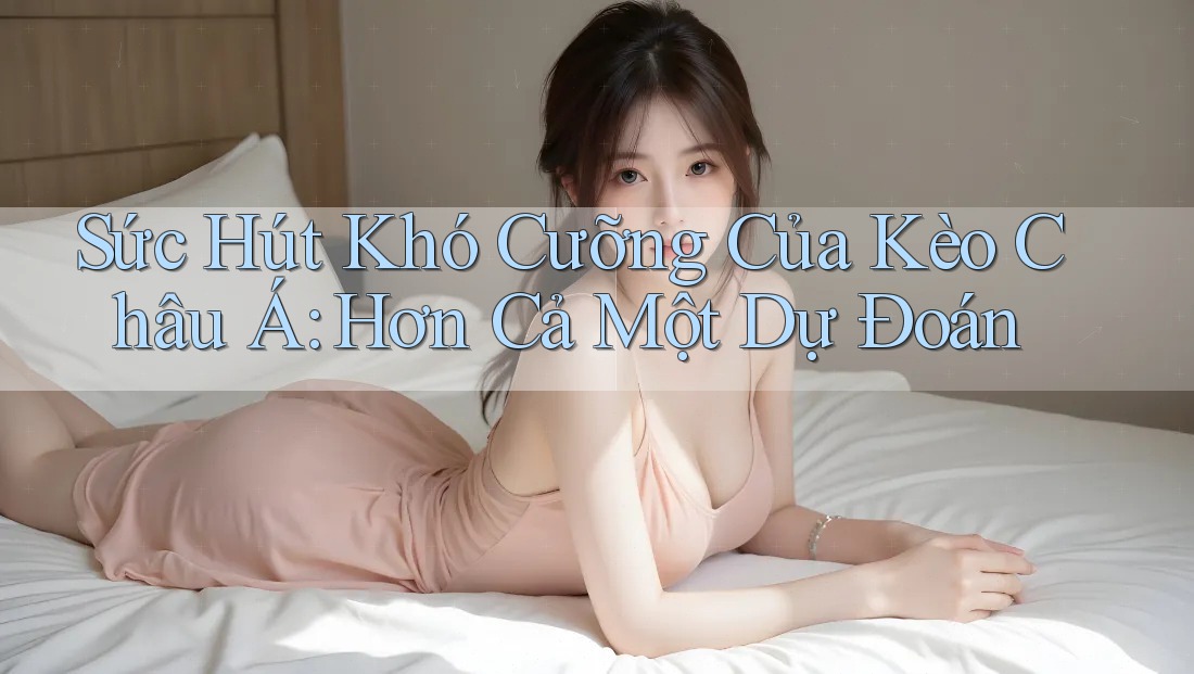 Sức Hút Khó Cưỡng Của Kèo Châu Á: Hơn Cả Một Dự Đoán Sức Hút Khó Cưỡng Của Kèo Châu Á: Hơn Cả Một Dự Đoán