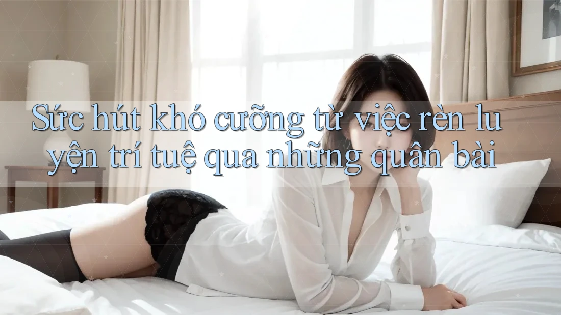 Sức hút khó cưỡng từ việc rèn luyện trí tuệ qua những quân bài Sức hút khó cưỡng từ việc rèn luyện trí tuệ qua những quân bài