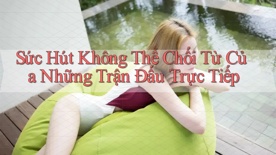 Sức Hút Không Thể Chối Từ Của Những Trận Đấu Trực Tiếp Sức Hút Không Thể Chối Từ Của Những Trận Đấu Trực Tiếp