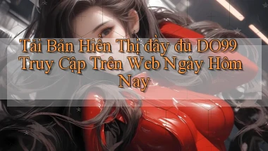 tải bản hiển thị đầy đủ do99 truy cập trên web ngày hôm nay