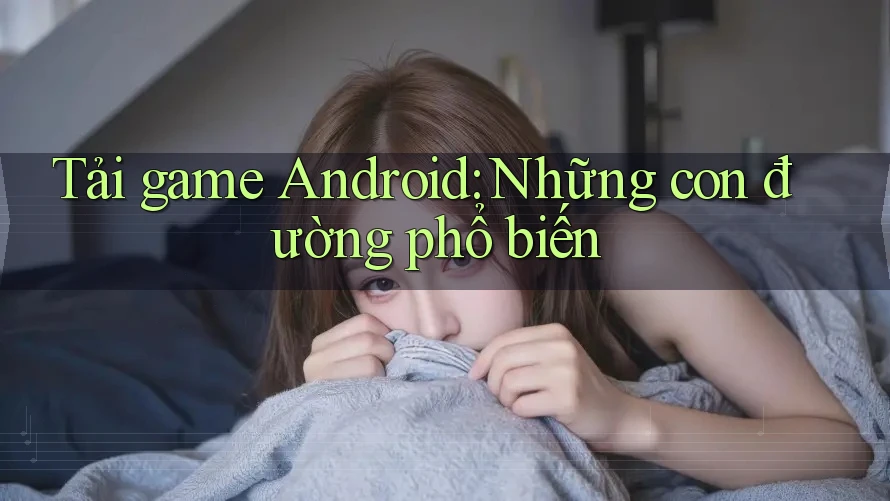 Tải game Android: Những con đường phổ biến