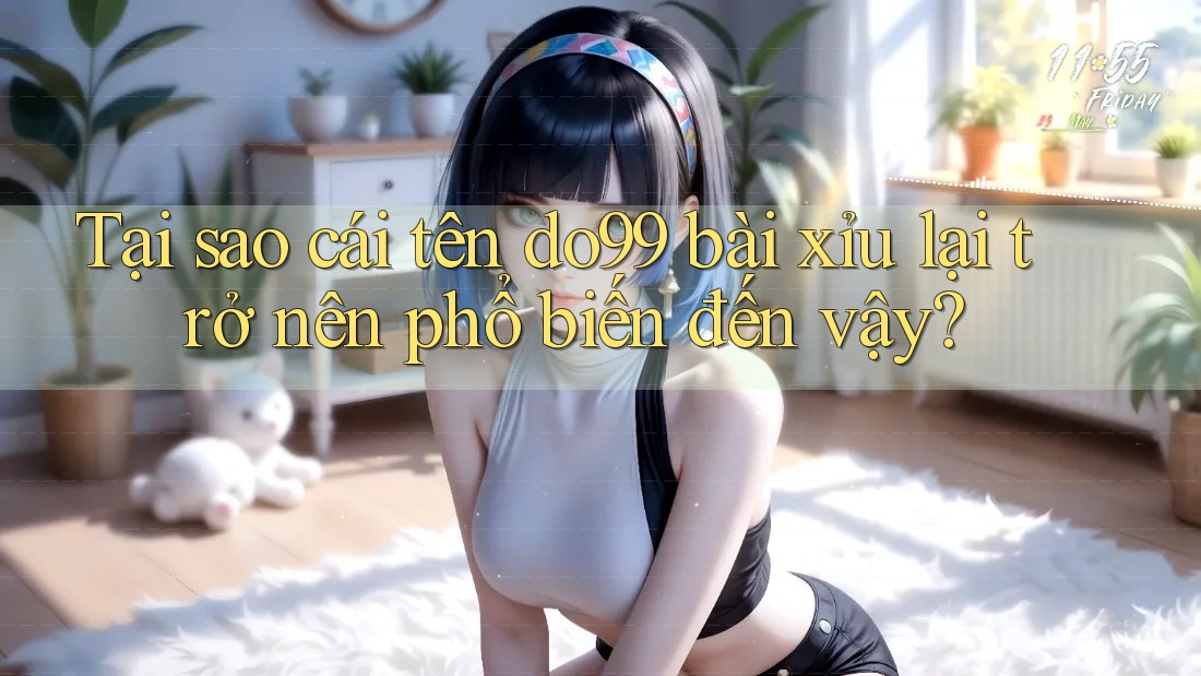 Tại sao cái tên do99 bài xỉu lại trở nên phổ biến đến vậy?