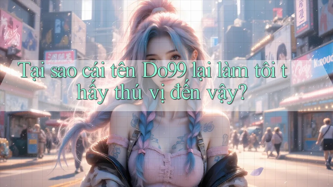 Tại sao cái tên Do99 lại làm tôi thấy thú vị đến vậy? Tại sao cái tên Do99 lại làm tôi thấy thú vị đến vậy?