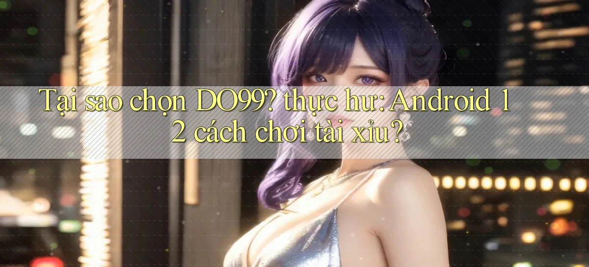 Tại sao chọn DO99 thực hư Android 12 cách chơi tài xỉu