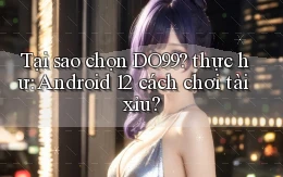 Tại sao chọn DO99 thực hư Android 12 cách chơi tài xỉu