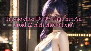 Tại sao chọn DO99 thực hư Android 12 cách chơi tài xỉu
