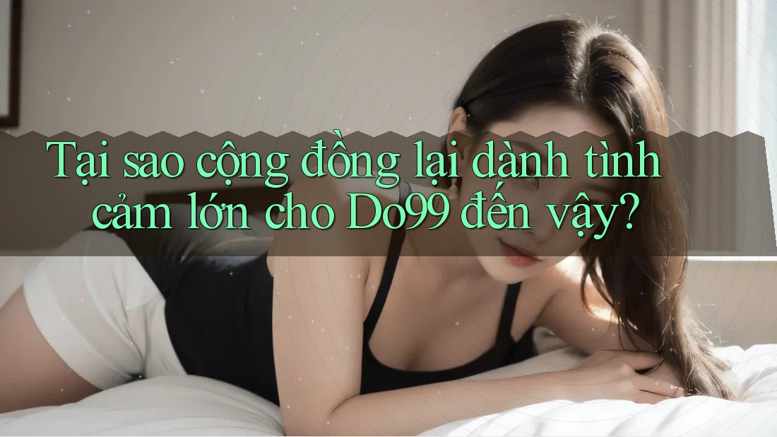 Tại sao cộng đồng lại dành tình cảm lớn cho Do99 đến vậy?
