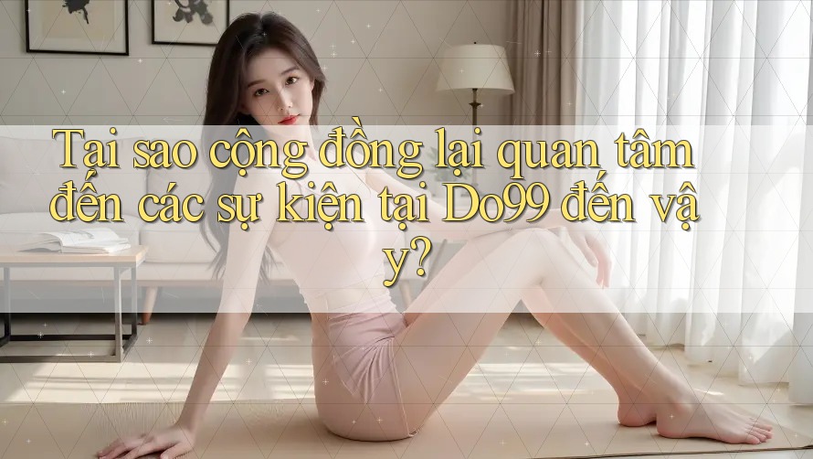 Tại sao cộng đồng lại quan tâm đến các sự kiện tại Do99 đến vậy? Tại sao cộng đồng lại quan tâm đến các sự kiện tại Do99 đến vậy?