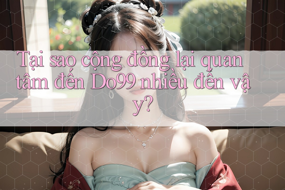 Tại sao cộng đồng lại quan tâm đến Do99 nhiều đến vậy?