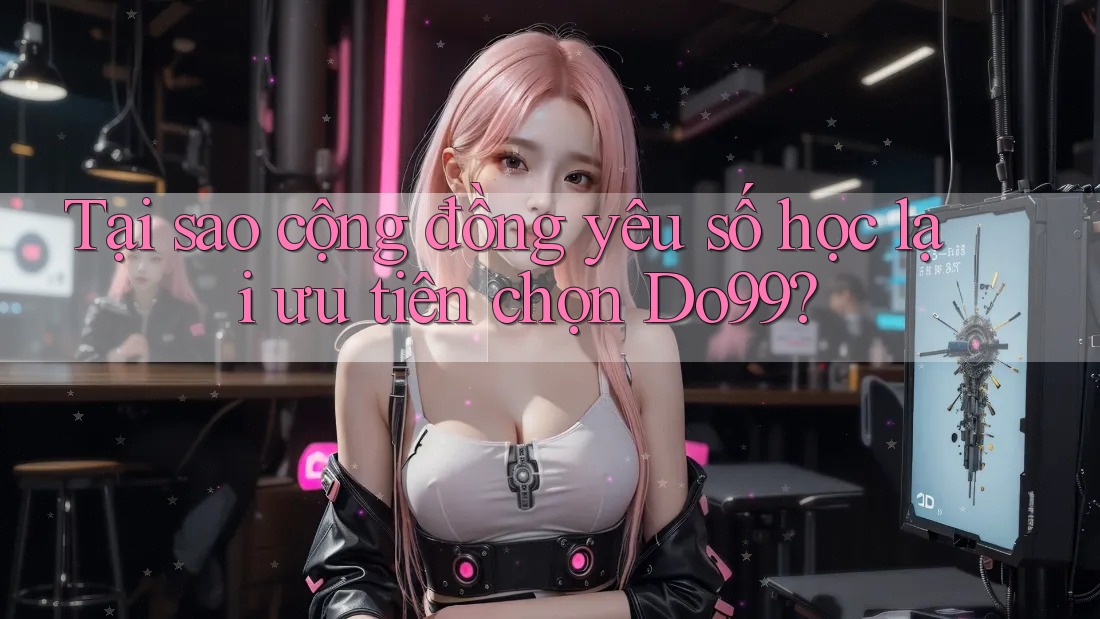 Tại sao cộng đồng yêu số học lại ưu tiên chọn Do99?