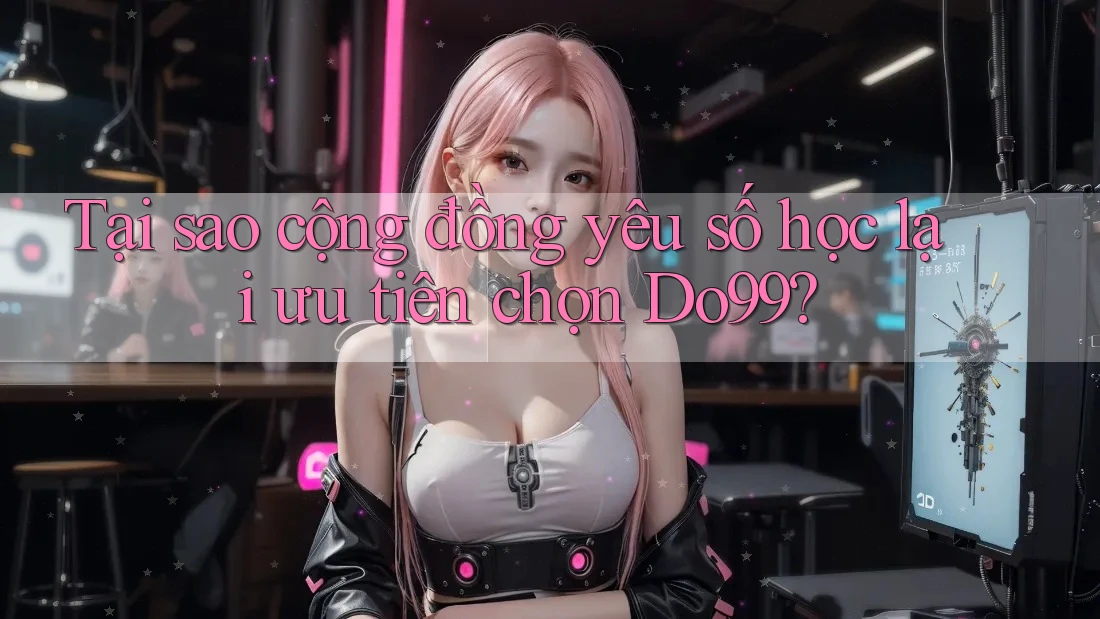 Tại sao cộng đồng yêu số học lại ưu tiên chọn Do99? Tại sao cộng đồng yêu số học lại ưu tiên chọn Do99?