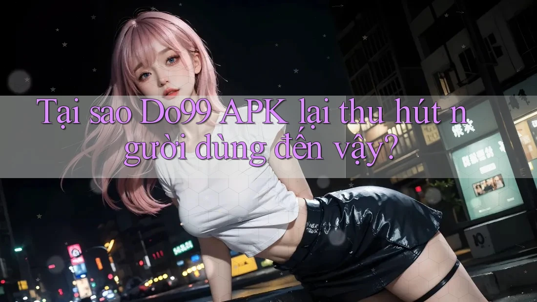 Tại sao Do99 APK lại thu hút người dùng đến vậy? Tại sao Do99 APK lại thu hút người dùng đến vậy?