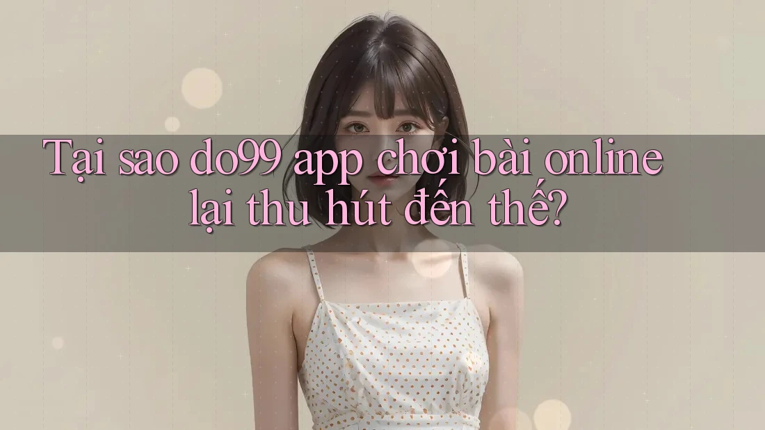 Tại sao do99 app chơi bài online lại thu hút đến thế?