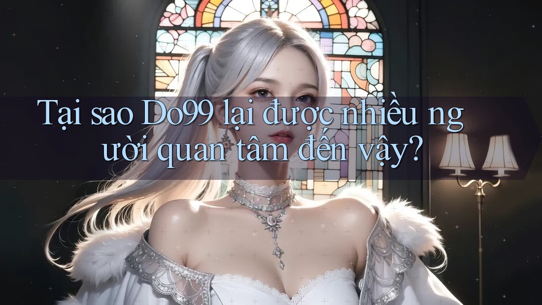Tại sao Do99 lại được nhiều người quan tâm đến vậy?