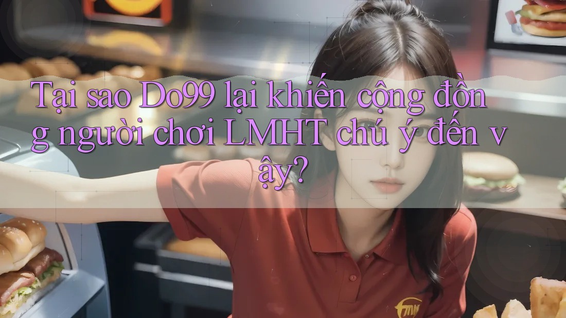 Tại sao Do99 lại khiến cộng đồng người chơi LMHT chú ý đến vậy? Tại sao Do99 lại khiến cộng đồng người chơi LMHT chú ý đến vậy?