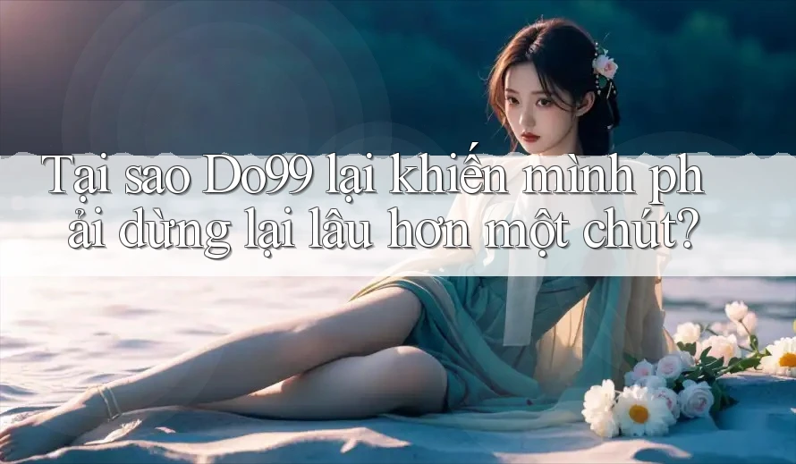 Tại sao Do99 lại khiến mình phải dừng lại lâu hơn một chút? Tại sao Do99 lại khiến mình phải dừng lại lâu hơn một chút?