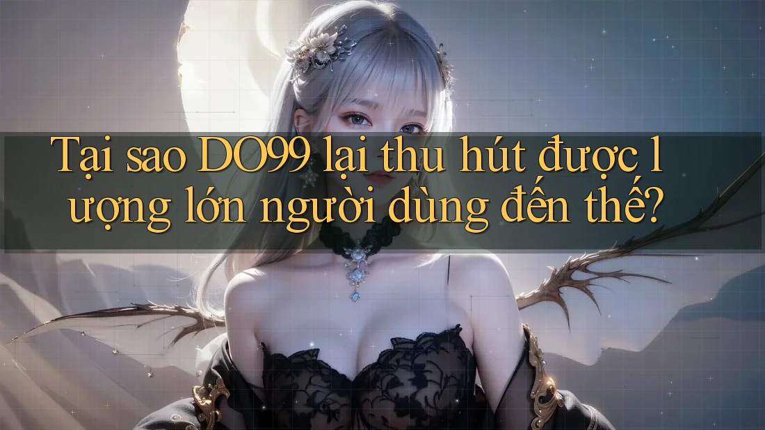 Tại sao DO99 lại thu hút được lượng lớn người dùng đến thế?