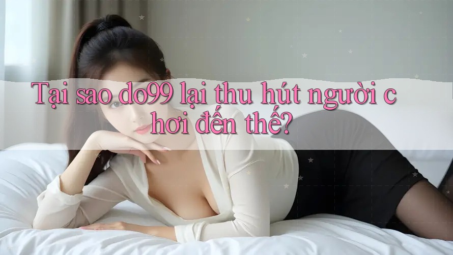 Tại sao do99 lại thu hút người chơi đến thế? Tại sao do99 lại thu hút người chơi đến thế?