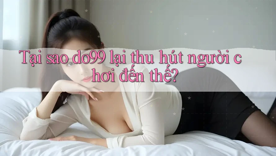 Tại sao DO99 lại thu hút người chơi đến thế?