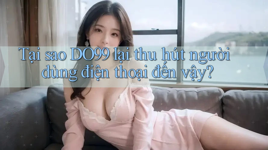 Tại sao DO99 lại thu hút người dùng điện thoại đến vậy?