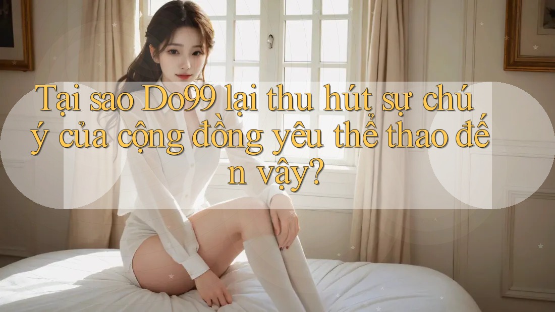 Tại sao Do99 lại thu hút sự chú ý của cộng đồng yêu thể thao đến vậy? Tại sao Do99 lại thu hút sự chú ý của cộng đồng yêu thể thao đến vậy?