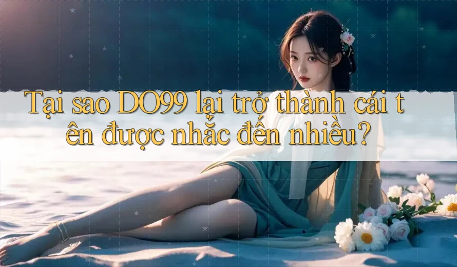 Tại sao DO99 lại trở thành cái tên được nhắc đến nhiều? Tại sao DO99 lại trở thành cái tên được nhắc đến nhiều?