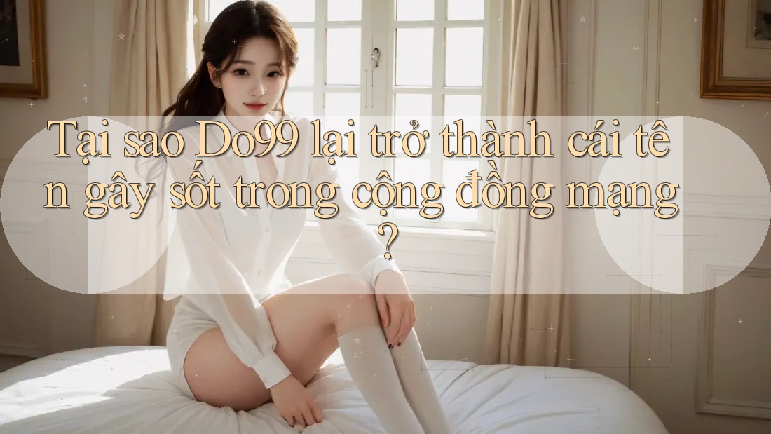 Tại sao Do99 lại trở thành cái tên gây sốt trong cộng đồng mạng? Tại sao Do99 lại trở thành cái tên gây sốt trong cộng đồng mạng?