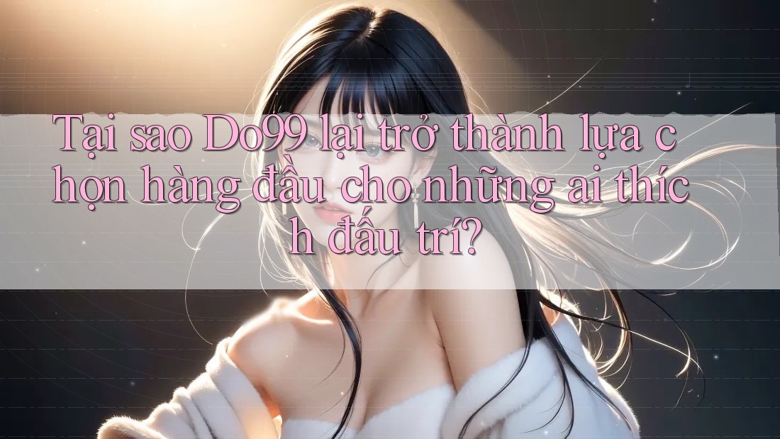 Tại sao Do99 lại trở thành lựa chọn hàng đầu cho những ai thích đấu trí? Tại sao Do99 lại trở thành lựa chọn hàng đầu cho những ai thích đấu trí?