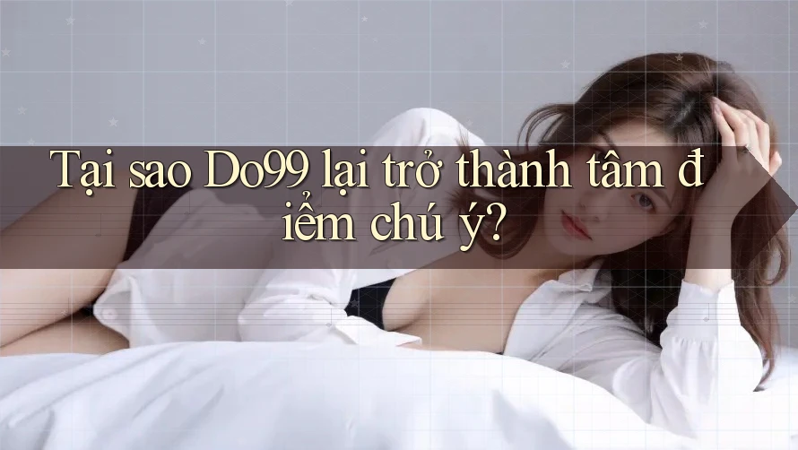Tại sao Do99 lại trở thành tâm điểm chú ý? Tại sao Do99 lại trở thành tâm điểm chú ý?
