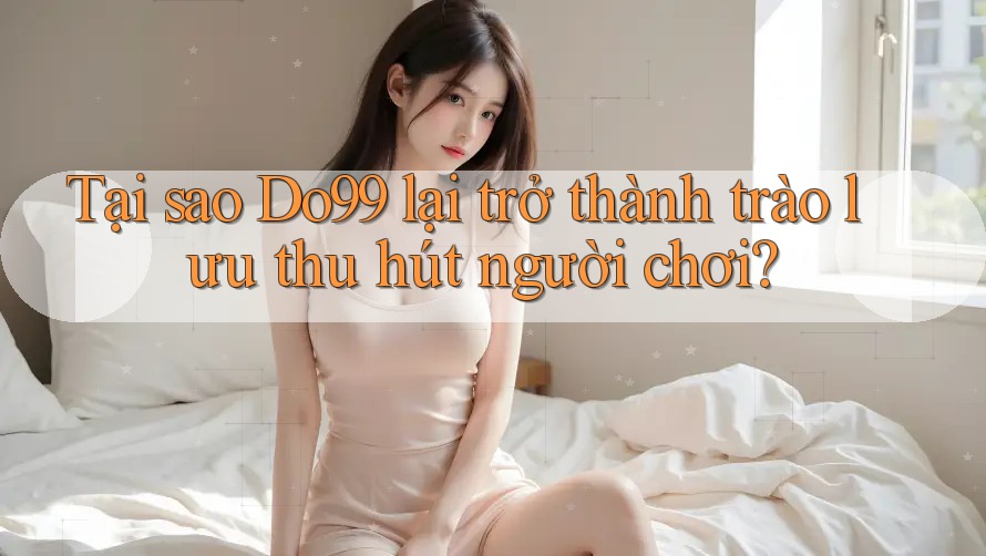 Tại sao Do99 lại trở thành trào lưu thu hút người chơi? Tại sao Do99 lại trở thành trào lưu thu hút người chơi?