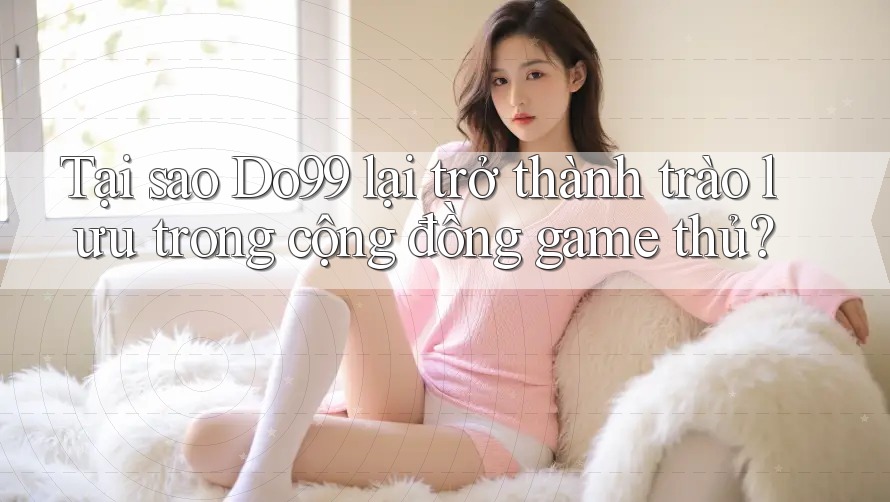Tại sao Do99 lại trở thành trào lưu trong cộng đồng game thủ? Tại sao Do99 lại trở thành trào lưu trong cộng đồng game thủ?