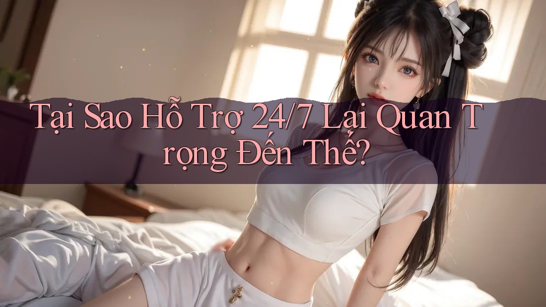 Tại sao hỗ trợ 24/7 lại quan trọng đến thế? Tại sao hỗ trợ 24/7 lại quan trọng đến thế?