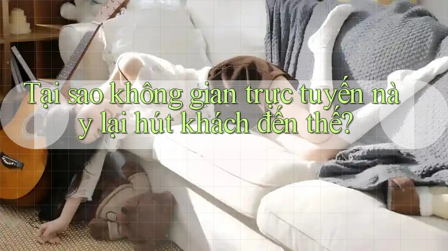 Tại sao không gian trực tuyến này lại hút khách đến thế?