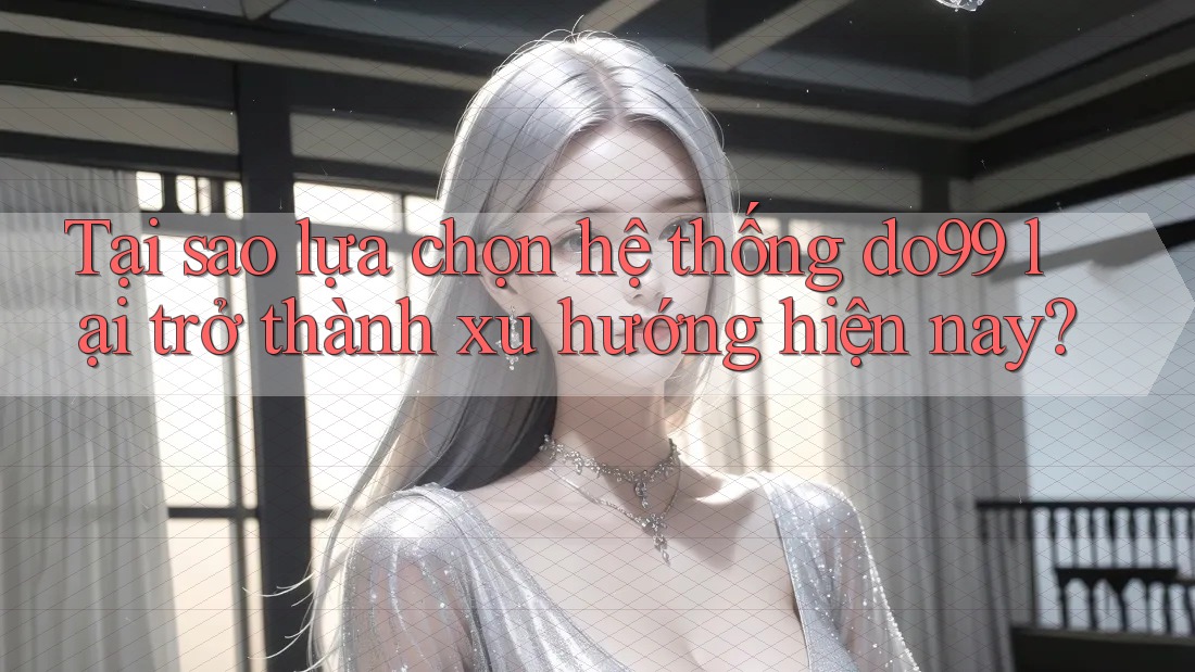 Tại sao lựa chọn hệ thống do99 lại trở thành xu hướng hiện nay? Tại sao lựa chọn hệ thống do99 lại trở thành xu hướng hiện nay?