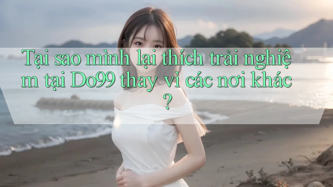 Tại sao mình lại thích trải nghiệm tại Do99 thay vì các nơi khác? Tại sao mình lại thích trải nghiệm tại Do99 thay vì các nơi khác?