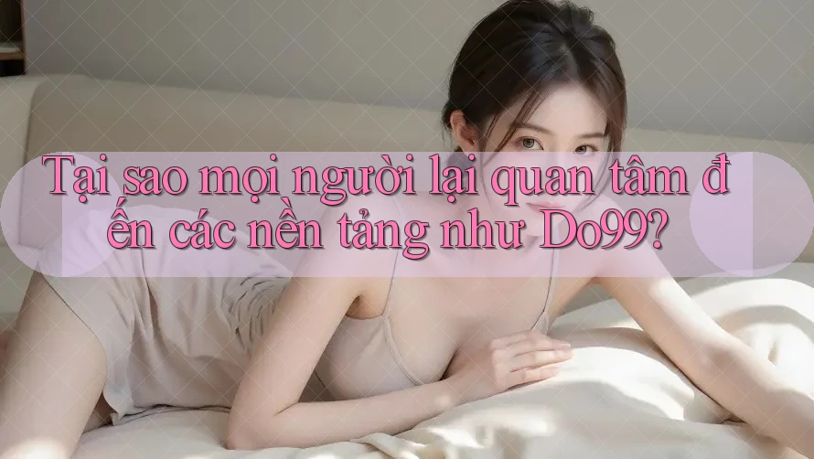Tại sao mọi người lại quan tâm đến các nền tảng như Do99? Tại sao mọi người lại quan tâm đến các nền tảng như Do99?