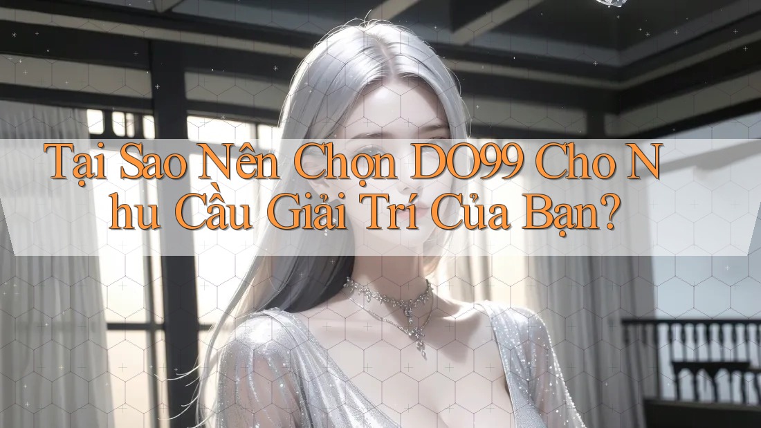 Tại Sao Nên Chọn DO99 Cho Nhu Cầu Giải Trí Của Bạn?